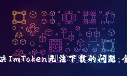 如何解决ImToken无法下载的问题：全面指南